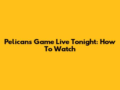 Pelicans Game Live Tonight: How To Watch