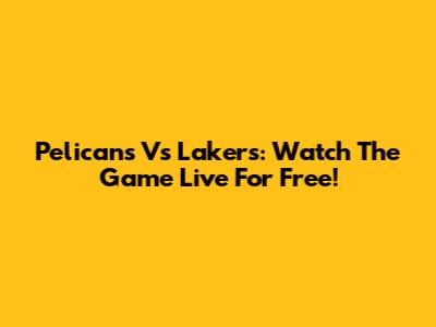 Pelicans Vs Lakers: Watch The Game Live For Free!