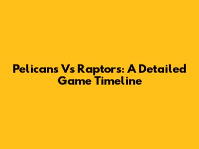 Pelicans Vs Raptors: A Detailed Game Timeline