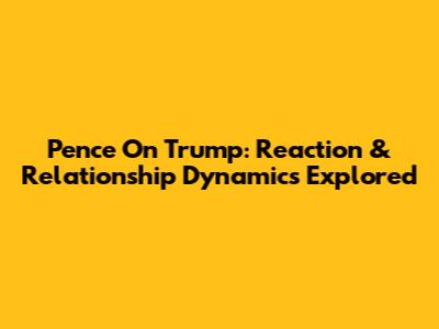 Pence On Trump: Reaction & Relationship Dynamics Explored