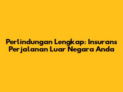 Perlindungan Lengkap: Insurans Perjalanan Luar Negara Anda