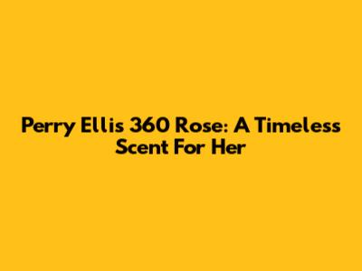 Perry Ellis 360 Rose: A Timeless Scent For Her