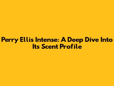Perry Ellis Intense: A Deep Dive Into Its Scent Profile