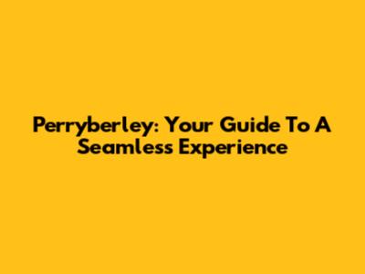 Perryberley: Your Guide To A Seamless Experience