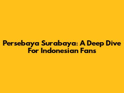Persebaya Surabaya: A Deep Dive For Indonesian Fans