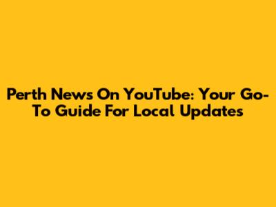 Perth News On YouTube: Your Go-To Guide For Local Updates