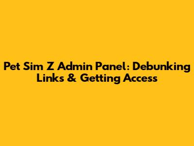 Pet Sim Z Admin Panel: Debunking Links & Getting Access