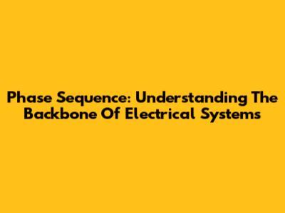 Phase Sequence: Understanding The Backbone Of Electrical Systems
