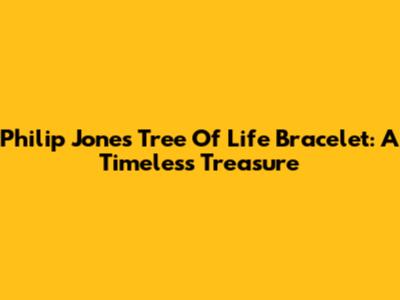 Philip Jones Tree Of Life Bracelet: A Timeless Treasure