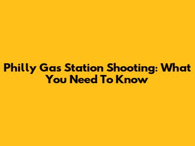 Philly Gas Station Shooting: What You Need To Know