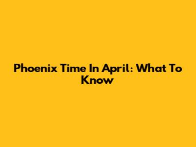 Phoenix Time In April: What To Know