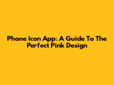 Phone Icon App: A Guide To The Perfect Pink Design