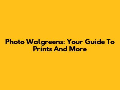Photo Walgreens: Your Guide To Prints And More