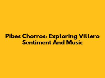 Pibes Chorros: Exploring Villero Sentiment And Music