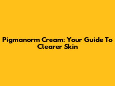 Pigmanorm Cream: Your Guide To Clearer Skin