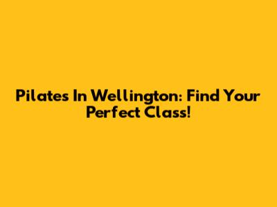 Pilates In Wellington: Find Your Perfect Class!