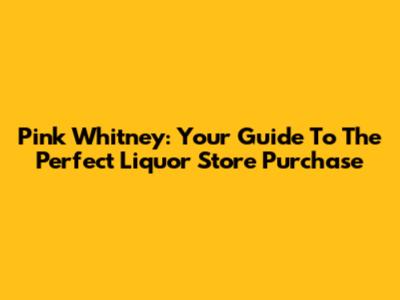 Pink Whitney: Your Guide To The Perfect Liquor Store Purchase