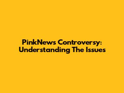 PinkNews Controversy: Understanding The Issues