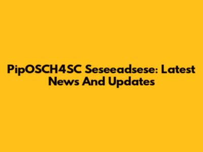 PipOSCH4SC Seseeadsese: Latest News And Updates