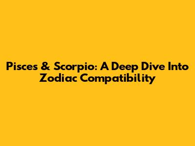 Pisces & Scorpio: A Deep Dive Into Zodiac Compatibility