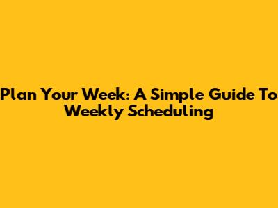 Plan Your Week: A Simple Guide To Weekly Scheduling