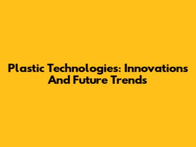 Plastic Technologies: Innovations And Future Trends