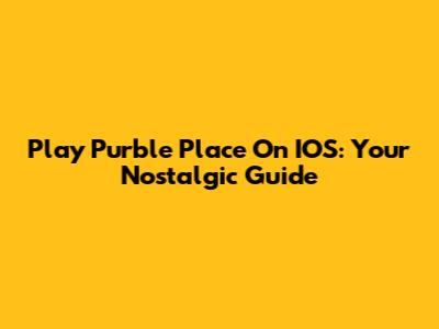 Play Purble Place On IOS: Your Nostalgic Guide