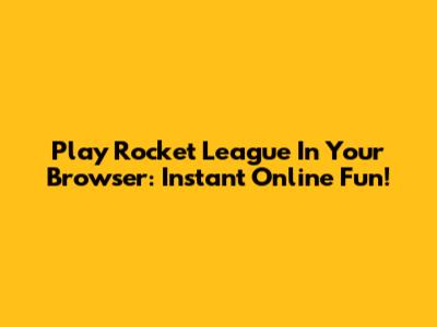 Play Rocket League In Your Browser: Instant Online Fun!