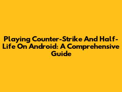 Playing Counter-Strike And Half-Life On Android: A Comprehensive Guide