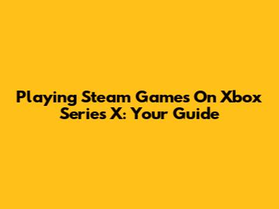 Playing Steam Games On Xbox Series X: Your Guide