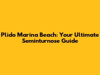 Plido Marina Beach: Your Ultimate Seminturnose Guide