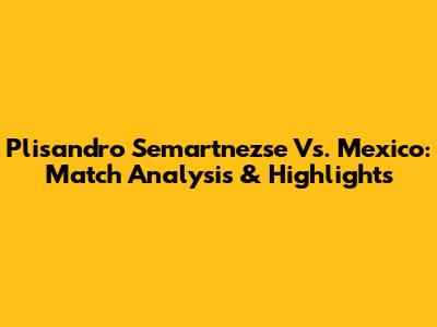 Plisandro Semartnezse Vs. Mexico: Match Analysis & Highlights
