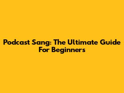Podcast Sang: The Ultimate Guide For Beginners