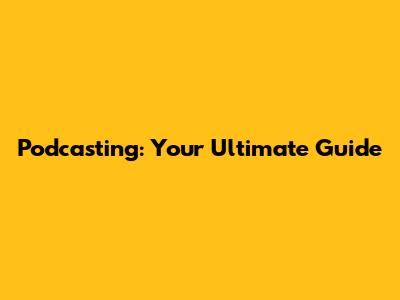 Podcasting: Your Ultimate Guide