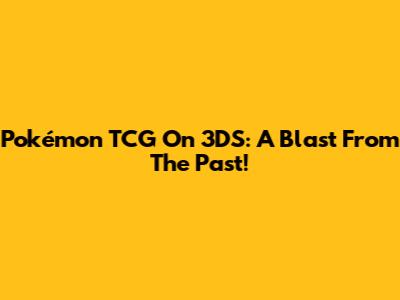 Pokémon TCG On 3DS: A Blast From The Past!