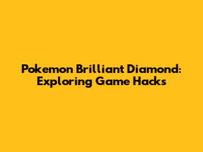 Pokemon Brilliant Diamond: Exploring Game Hacks