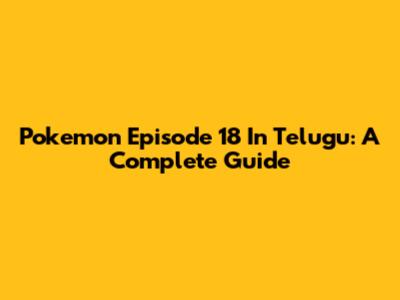 Pokemon Episode 18 In Telugu: A Complete Guide