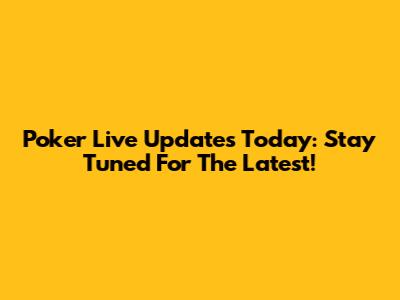 Poker Live Updates Today: Stay Tuned For The Latest!