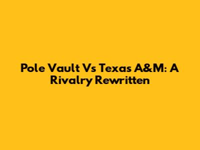 Pole Vault Vs Texas A&M: A Rivalry Rewritten