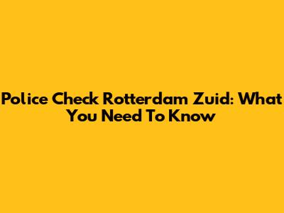 Police Check Rotterdam Zuid: What You Need To Know