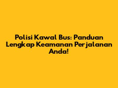 Polisi Kawal Bus: Panduan Lengkap Keamanan Perjalanan Anda!