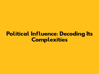 Political Influence: Decoding Its Complexities