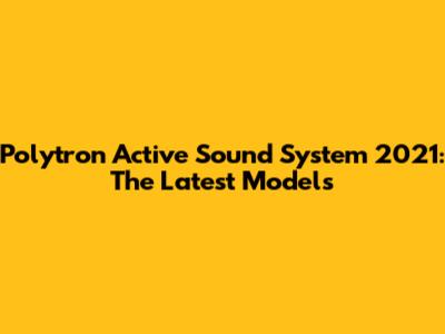Polytron Active Sound System 2021: The Latest Models