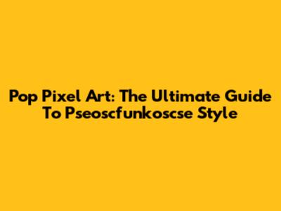 Pop Pixel Art: The Ultimate Guide To Pseoscfunkoscse Style