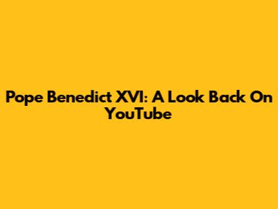 Pope Benedict XVI: A Look Back On YouTube
