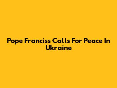 Pope Francis's Calls For Peace In Ukraine