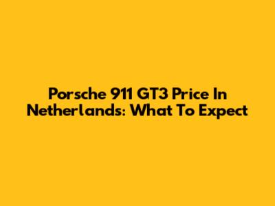 Porsche 911 GT3 Price In Netherlands: What To Expect