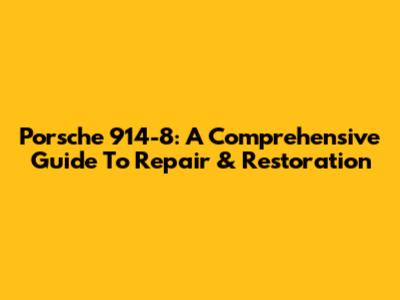 Porsche 914-8: A Comprehensive Guide To Repair & Restoration