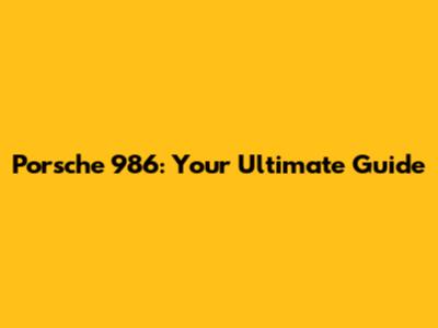Porsche 986: Your Ultimate Guide