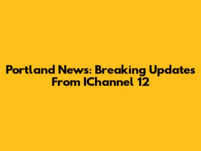 Portland News: Breaking Updates From IChannel 12